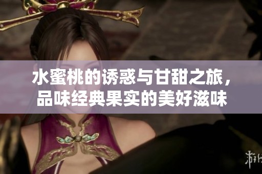 水蜜桃的诱惑与甘甜之旅，品味经典果实的美好滋味