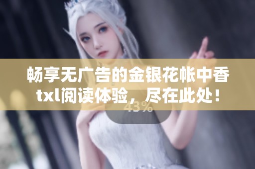 畅享无广告的金银花帐中香txl阅读体验，尽在此处！