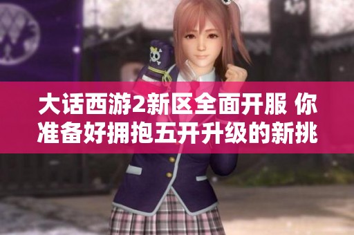大话西游2新区全面开服 你准备好拥抱五开升级的新挑战了吗