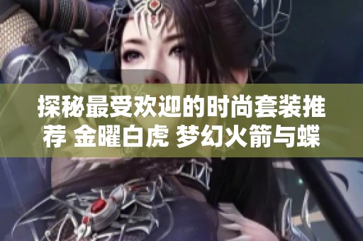 探秘最受欢迎的时尚套装推荐 金曜白虎 梦幻火箭与蝶舞迷情细节全揭秘
