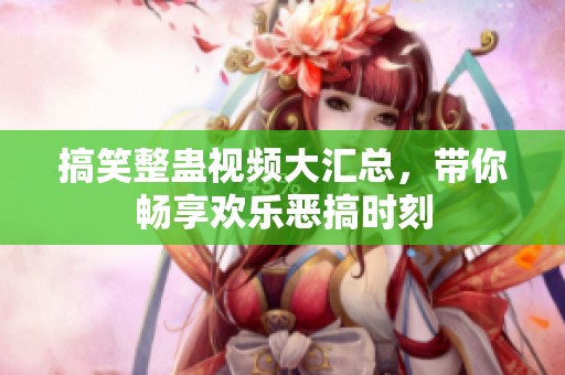 搞笑整蛊视频大汇总，带你畅享欢乐恶搞时刻