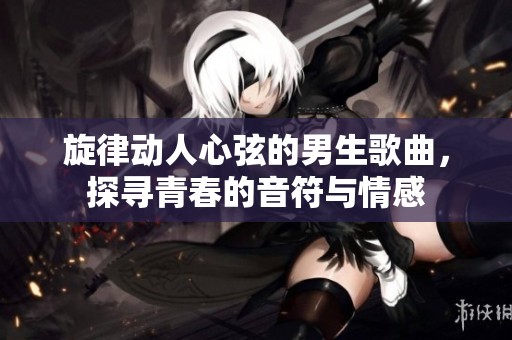 旋律动人心弦的男生歌曲，探寻青春的音符与情感