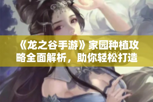 《龙之谷手游》家园种植攻略全面解析，助你轻松打造理想家园！