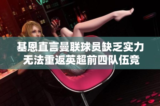 基恩直言曼联球员缺乏实力 无法重返英超前四队伍竞技状态依旧平庸
