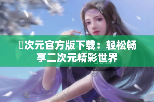 囧次元官方版下载：轻松畅享二次元精彩世界