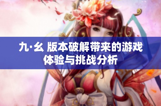 九·幺 版本破解带来的游戏体验与挑战分析