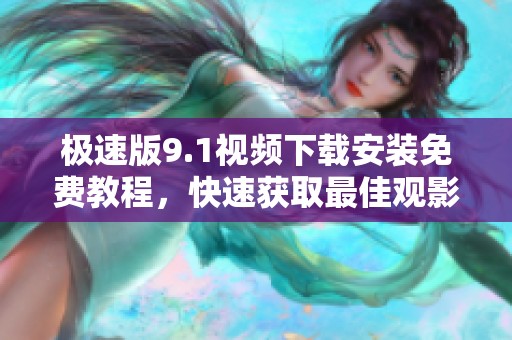 极速版9.1视频下载安装免费教程，快速获取最佳观影体验