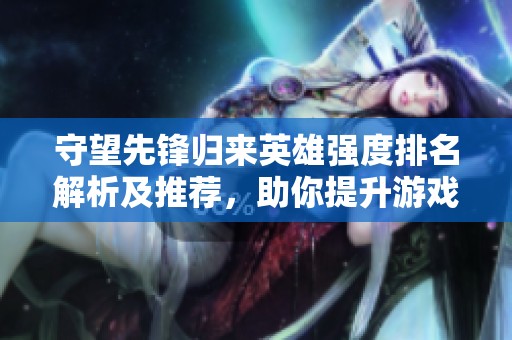 守望先锋归来英雄强度排名解析及推荐，助你提升游戏水平与选择最佳角色