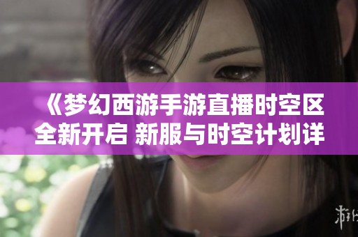 《梦幻西游手游直播时空区全新开启 新服与时空计划详细畅玩攻略》