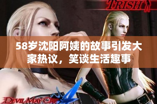 58岁沈阳阿姨的故事引发大家热议，笑谈生活趣事