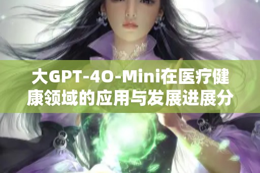 大GPT-4O-Mini在医疗健康领域的应用与发展进展分析