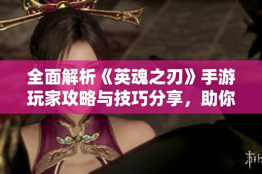 全面解析《英魂之刃》手游玩家攻略与技巧分享，助你轻松上手游戏体验