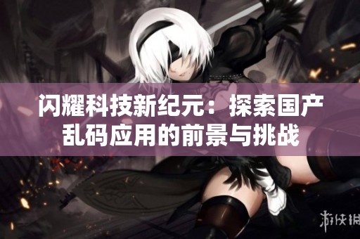 闪耀科技新纪元：探索国产乱码应用的前景与挑战