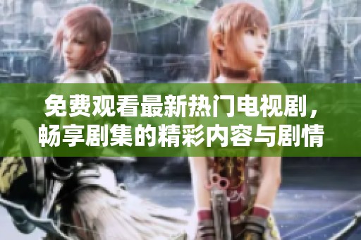 免费观看最新热门电视剧，畅享剧集的精彩内容与剧情发展