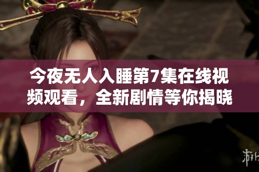 今夜无人入睡第7集在线视频观看，全新剧情等你揭晓