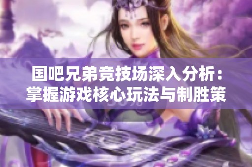 国吧兄弟竞技场深入分析：掌握游戏核心玩法与制胜策略的全面攻略