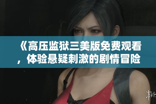 《高压监狱三美版免费观看，体验悬疑刺激的剧情冒险》