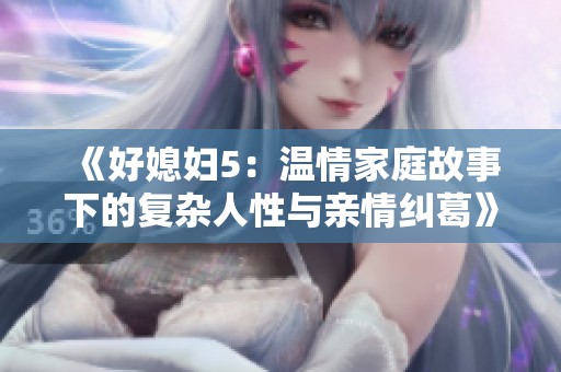 《好媳妇5：温情家庭故事下的复杂人性与亲情纠葛》
