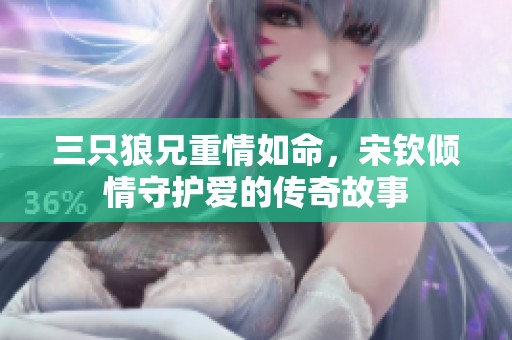 三只狼兄重情如命，宋钦倾情守护爱的传奇故事
