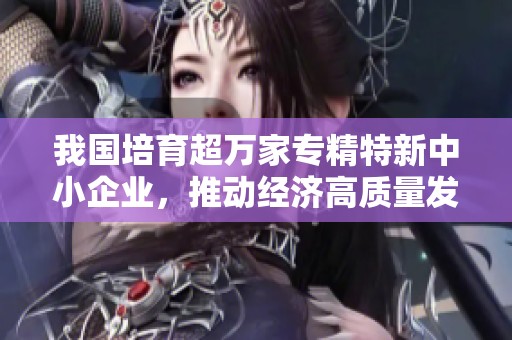 我国培育超万家专精特新中小企业，推动经济高质量发展新征程