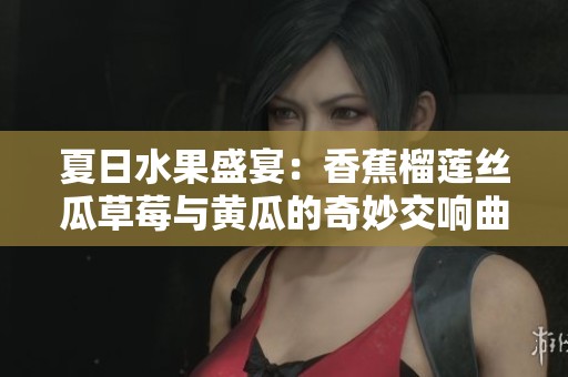 夏日水果盛宴：香蕉榴莲丝瓜草莓与黄瓜的奇妙交响曲