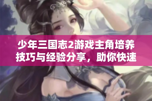 少年三国志2游戏主角培养技巧与经验分享，助你快速提升角色实力