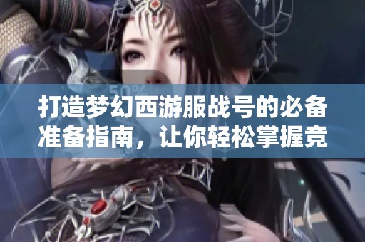 打造梦幻西游服战号的必备准备指南，让你轻松掌握竞争优势