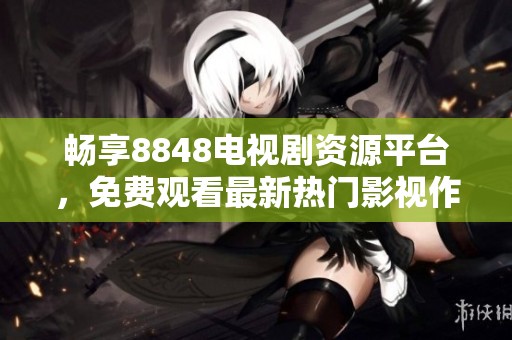 畅享8848电视剧资源平台，免费观看最新热门影视作品大全