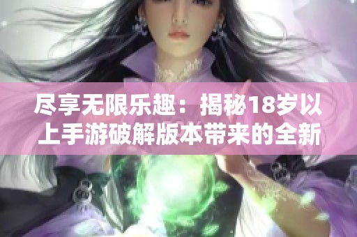 尽享无限乐趣：揭秘18岁以上手游破解版本带来的全新探索体验
