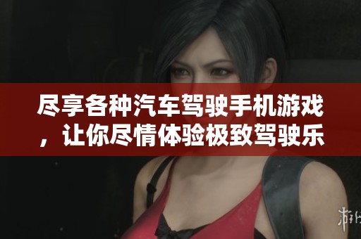 尽享各种汽车驾驶手机游戏，让你尽情体验极致驾驶乐趣的全新推荐！