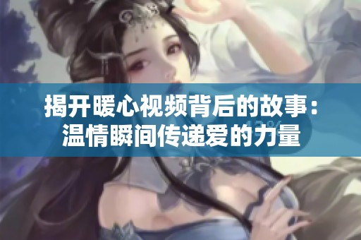 揭开暖心视频背后的故事：温情瞬间传递爱的力量