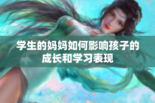学生的妈妈如何影响孩子的成长和学习表现