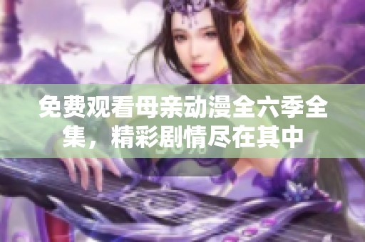 免费观看母亲动漫全六季全集，精彩剧情尽在其中