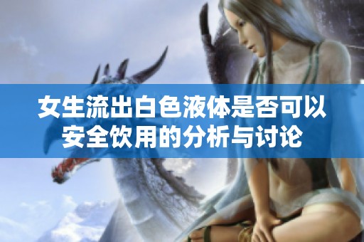 女生流出白色液体是否可以安全饮用的分析与讨论