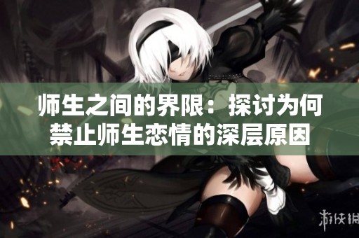 师生之间的界限：探讨为何禁止师生恋情的深层原因