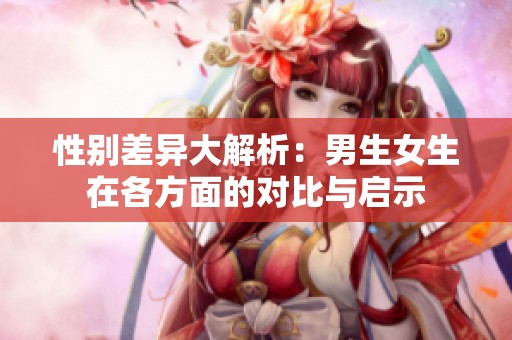 性别差异大解析：男生女生在各方面的对比与启示