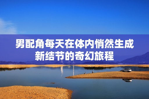 男配角每天在体内悄然生成新结节的奇幻旅程