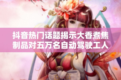 抖音热门话题揭示大香煮焦制品对五万名自动驾驶工人的潜在影响分析