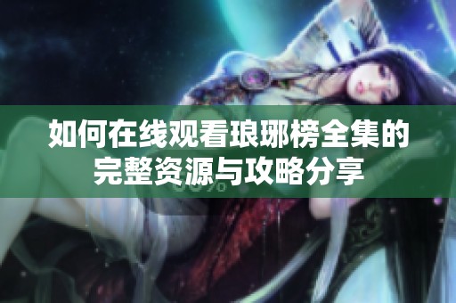 如何在线观看琅琊榜全集的完整资源与攻略分享