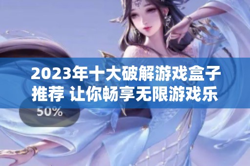 2023年十大破解游戏盒子推荐 让你畅享无限游戏乐趣的神器大全