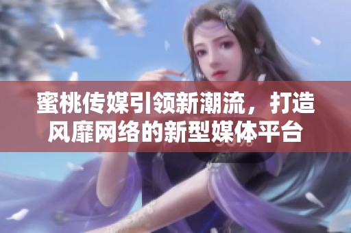 蜜桃传媒引领新潮流，打造风靡网络的新型媒体平台