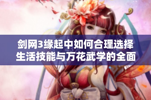剑网3缘起中如何合理选择生活技能与万花武学的全面对比分析