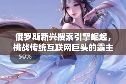 俄罗斯新兴搜索引擎崛起，挑战传统互联网巨头的霸主地位