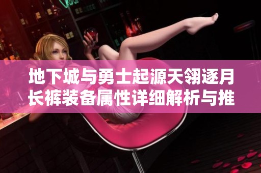地下城与勇士起源天翎逐月长裤装备属性详细解析与推荐使用技巧
