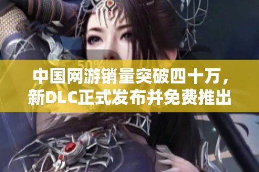 中国网游销量突破四十万，新DLC正式发布并免费推出手游版吸引玩家关注
