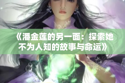 《潘金莲的另一面：探索她不为人知的故事与命运》
