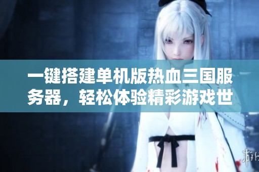 一键搭建单机版热血三国服务器，轻松体验精彩游戏世界的详细指南