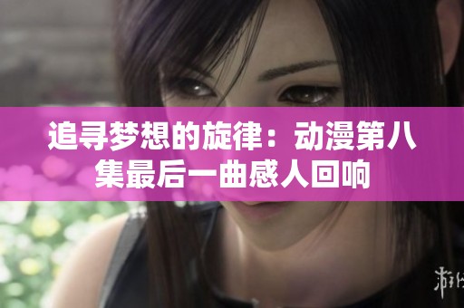 追寻梦想的旋律：动漫第八集最后一曲感人回响