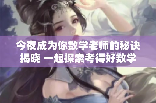 今夜成为你数学老师的秘诀揭晓 一起探索考得好数学的精彩之旅