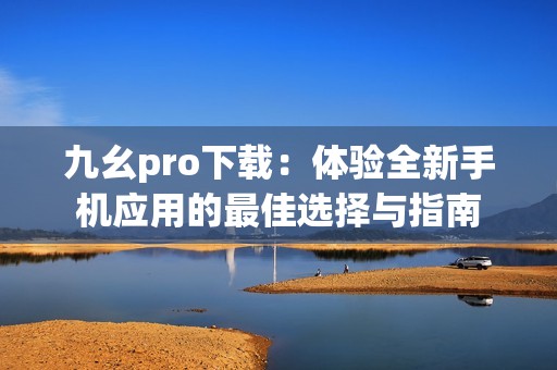 九幺pro下载：体验全新手机应用的最佳选择与指南
